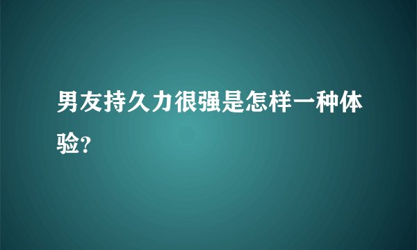男友持久力很强是怎样一种体验？