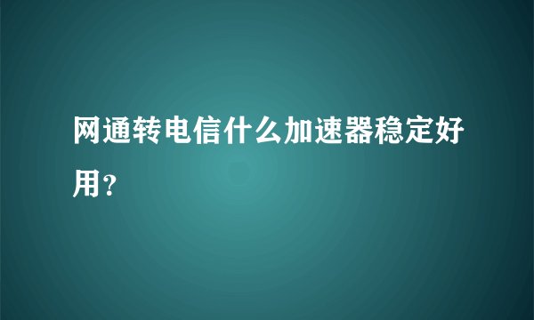 网通转电信什么加速器稳定好用？