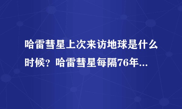 哈雷彗星上次来访地球是什么时候？哈雷彗星每隔76年来访地球，下次是什么时间？