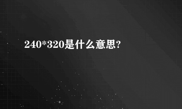 240*320是什么意思?