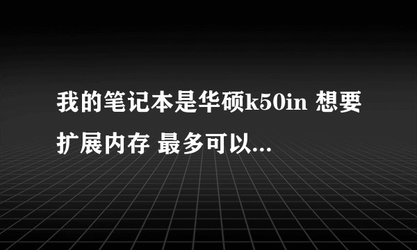 我的笔记本是华硕k50in 想要扩展内存 最多可以扩展到多少 要用什么样的内存条