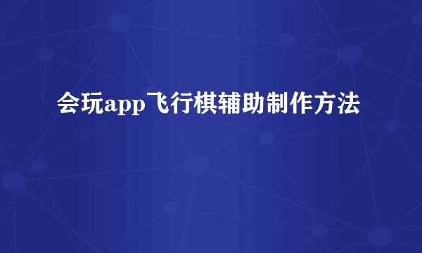 会玩app飞行棋辅助制作方法