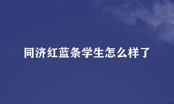 同济红蓝条学生怎么样了