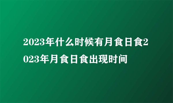 2023年什么时候有月食日食2023年月食日食出现时间