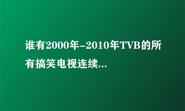 谁有2000年-2010年TVB的所有搞笑电视连续剧的名字和演员表·记住是带点搞笑的