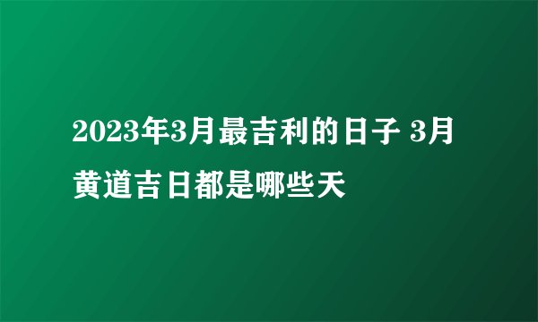 2023年3月最吉利的日子 3月黄道吉日都是哪些天