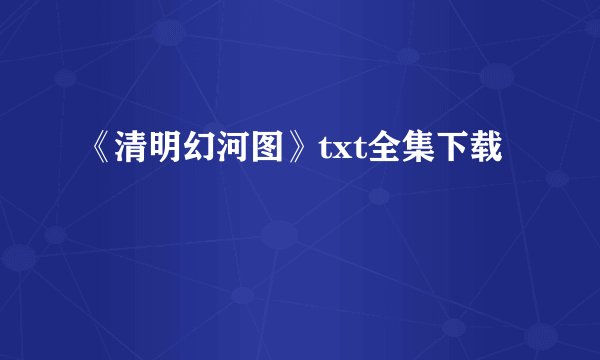 《清明幻河图》txt全集下载