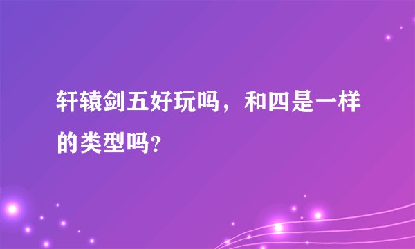 轩辕剑五好玩吗，和四是一样的类型吗？