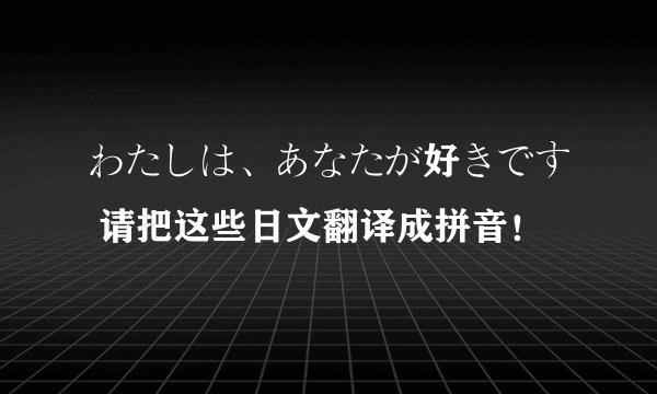 わたしは、あなたが好きです 请把这些日文翻译成拼音！