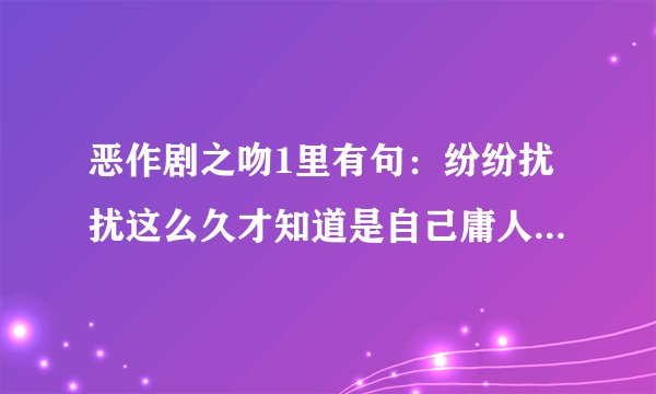 恶作剧之吻1里有句：纷纷扰扰这么久才知道是自己庸人自扰是什么歌啊，歌词记不得了