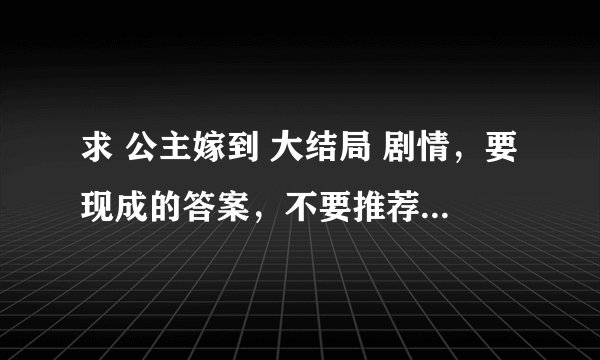 求 公主嫁到 大结局 剧情，要现成的答案，不要推荐什么网站，只要大结局的剧情就可以了