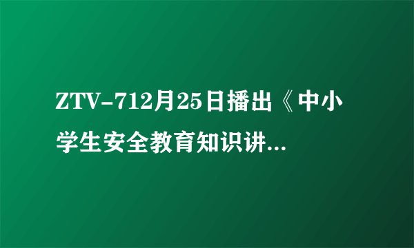 ZTV-712月25日播出《中小学生安全教育知识讲座》，可我明天要上班