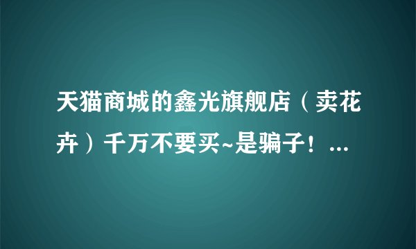 天猫商城的鑫光旗舰店（卖花卉）千万不要买~是骗子！给你发来的月季根本不是月季！是野蔷薇大家不要上当