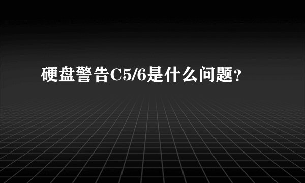 硬盘警告C5/6是什么问题？