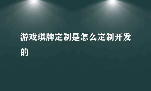 游戏琪牌定制是怎么定制开发的