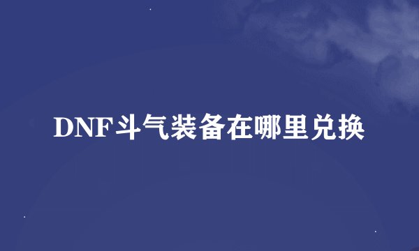DNF斗气装备在哪里兑换