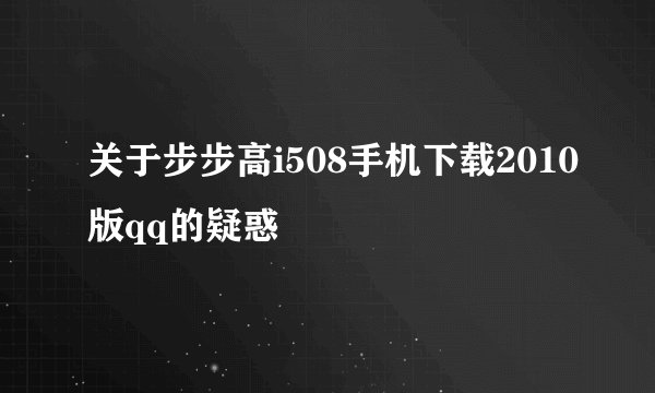 关于步步高i508手机下载2010版qq的疑惑