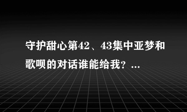 守护甜心第42、43集中亚梦和歌呗的对话谁能给我？急需，跪求