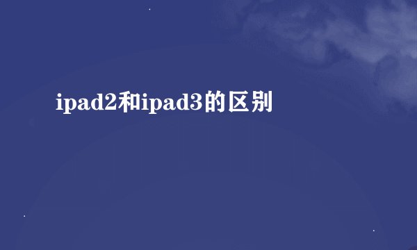 ipad2和ipad3的区别