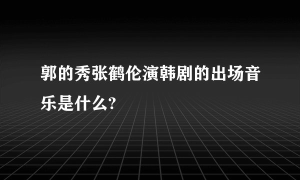 郭的秀张鹤伦演韩剧的出场音乐是什么?