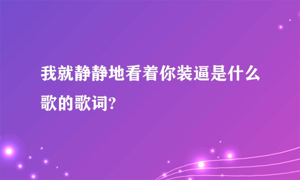 我就静静地看着你装逼是什么歌的歌词?