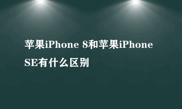 苹果iPhone 8和苹果iPhone SE有什么区别