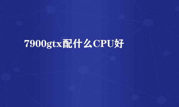 7900gtx配什么CPU好