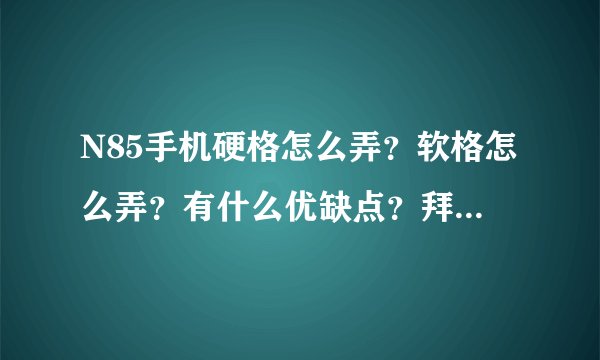 N85手机硬格怎么弄？软格怎么弄？有什么优缺点？拜托各位了 3Q