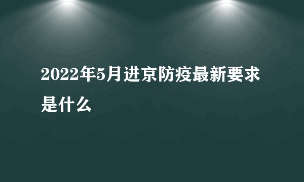 2022年5月进京防疫最新要求是什么