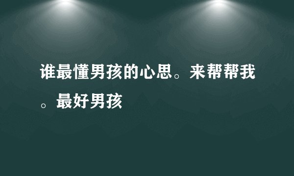 谁最懂男孩的心思。来帮帮我。最好男孩