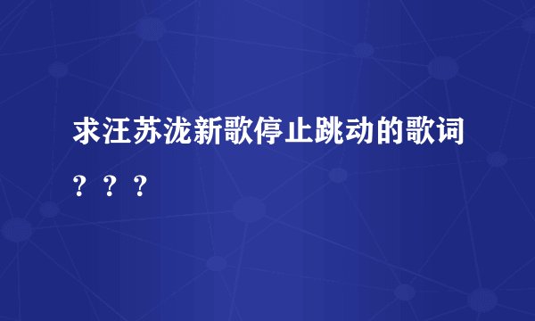 求汪苏泷新歌停止跳动的歌词？？？