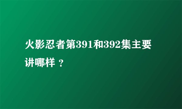 火影忍者第391和392集主要讲哪样 ？
