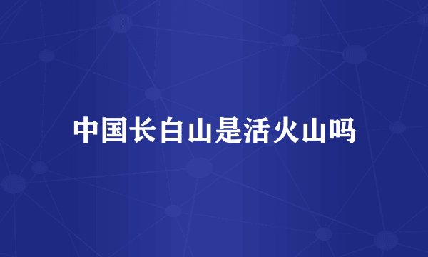 中国长白山是活火山吗