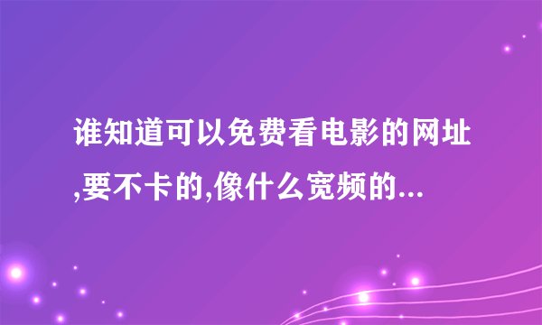 谁知道可以免费看电影的网址,要不卡的,像什么宽频的就行,但是不用交钱的