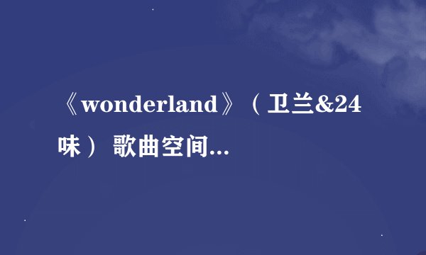 《wonderland》（卫兰&24味） 歌曲空间链接 !发我邮箱1035299465@qq.com
