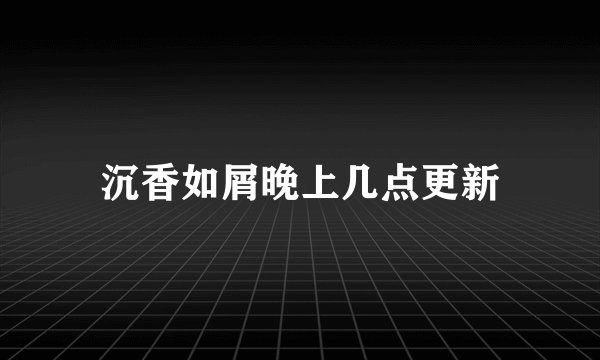 沉香如屑晚上几点更新