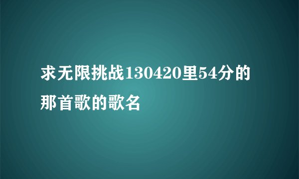求无限挑战130420里54分的那首歌的歌名