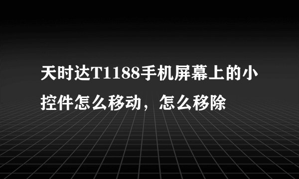 天时达T1188手机屏幕上的小控件怎么移动，怎么移除