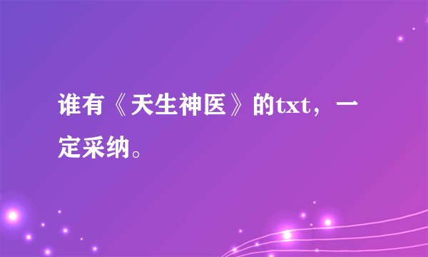 谁有《天生神医》的txt，一定采纳。