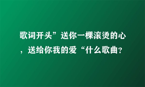 歌词开头”送你一棵滚烫的心，送给你我的爱“什么歌曲？