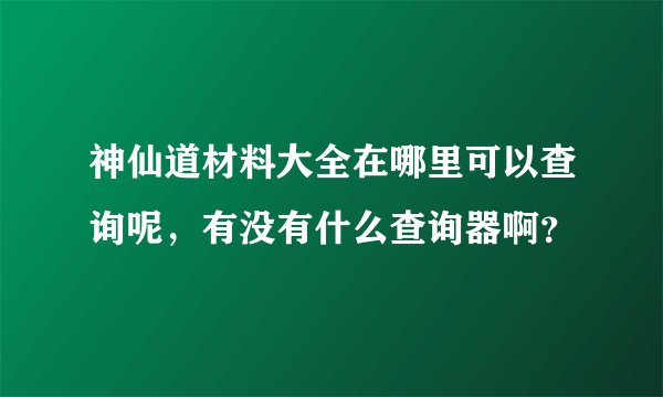 神仙道材料大全在哪里可以查询呢，有没有什么查询器啊？