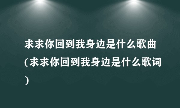 求求你回到我身边是什么歌曲(求求你回到我身边是什么歌词)