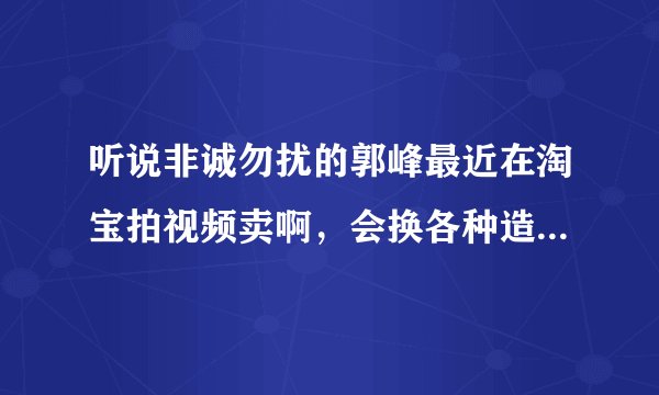 听说非诚勿扰的郭峰最近在淘宝拍视频卖啊，会换各种造型，谁有这个视频啊？
