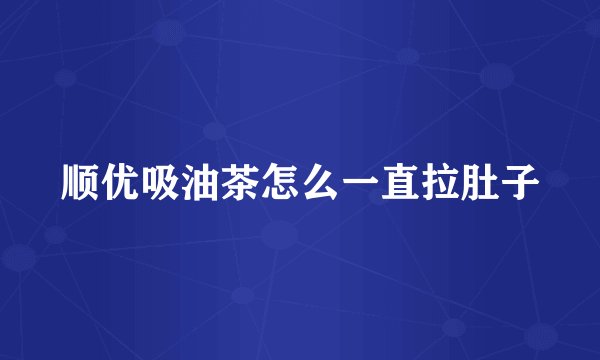 顺优吸油茶怎么一直拉肚子