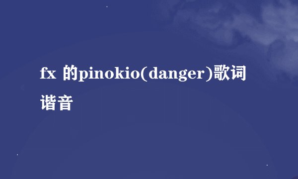 fx 的pinokio(danger)歌词谐音