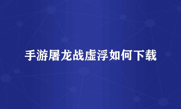 手游屠龙战虚浮如何下载