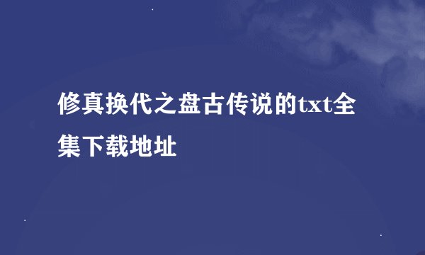 修真换代之盘古传说的txt全集下载地址