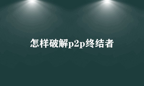 怎样破解p2p终结者