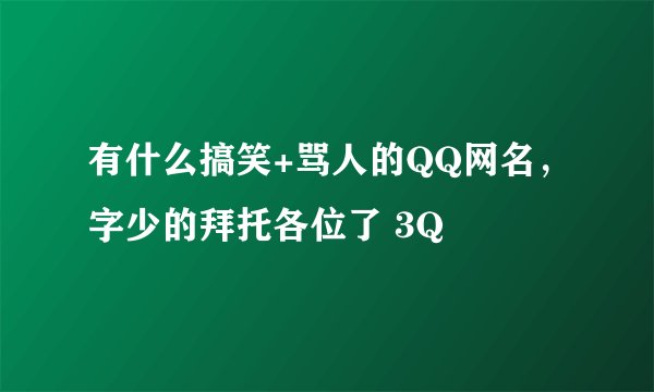 有什么搞笑+骂人的QQ网名，字少的拜托各位了 3Q