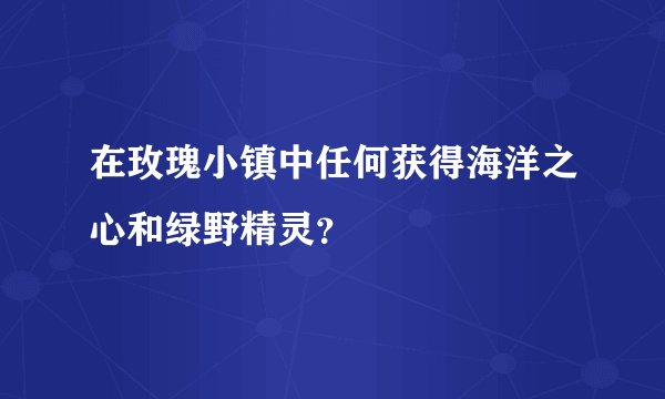 在玫瑰小镇中任何获得海洋之心和绿野精灵？